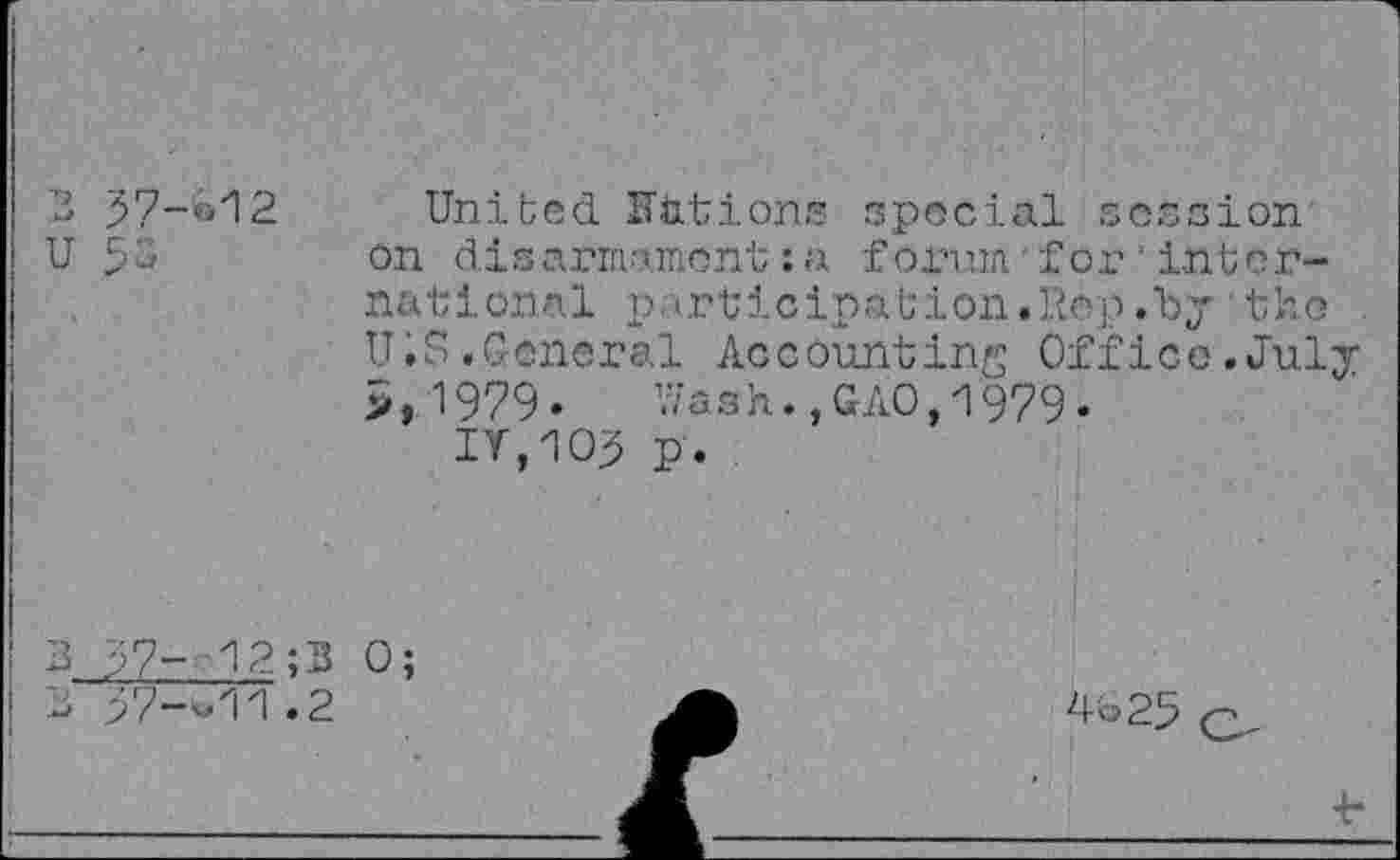 ﻿2 57-^12 u 53
Unibed Kttions special session' on disarmament : a forum'for‘international participation.Rêp.by tho U.S.General Accounting Office.July >,1979- Wash.,GAO,1979-
IV,105 p.
3 57-.-12;B 0;
3 57-^11.2
4325 q.